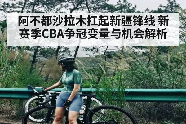 阿不都沙拉木扛起新疆锋线 新赛季CBA争冠变量与机会解析